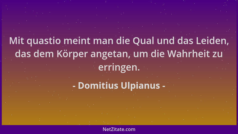 Domitius Ulpianus - Mit quastio meint man die Qual und das Leiden, das dem Körper angetan, um die Wahrheit zu erringen....