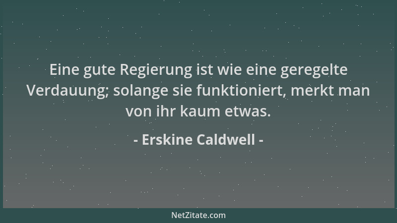Erskine Caldwell - Eine gute Regierung ist wie eine geregelte Verdauung; solange sie funktioniert, merkt man von ihr kaum e...