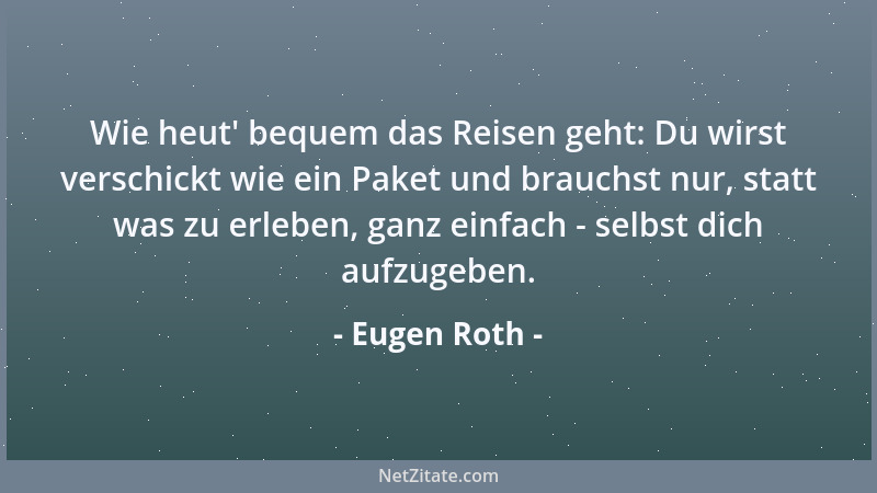 Eugen Roth - Wie heut ' bequem das Reisen geht: Du wirst verschickt wie ein Paket und brauchst nur, statt was zu erleben, ga...