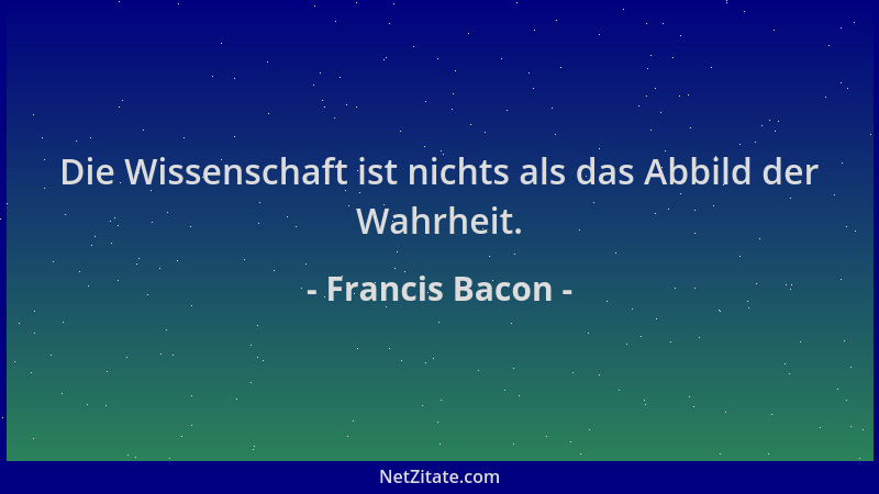 Francis Bacon - Die Wissenschaft ist nichts als das Abbild der Wahrheit....