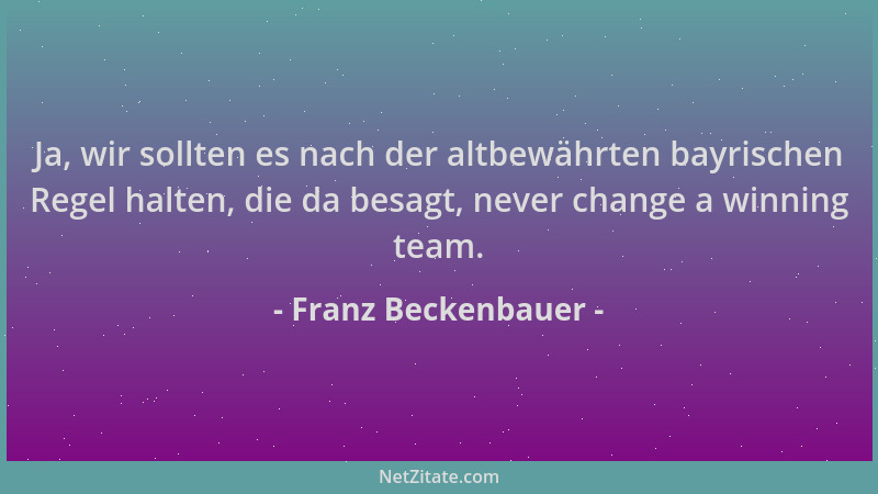 Franz Beckenbauer - Ja, wir sollten es nach der altbewährten bayrischen Regel halten, die da besagt, never change a winning...