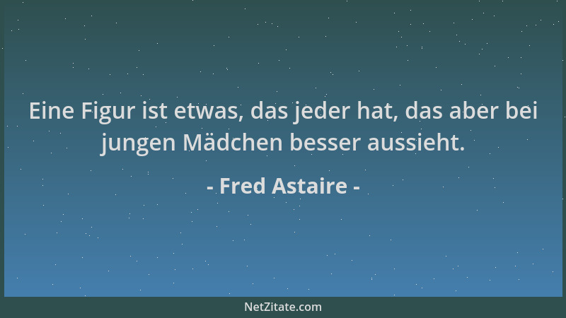 Fred Astaire - Eine Figur ist etwas, das jeder hat, das aber bei jungen Mädchen besser aussieht....