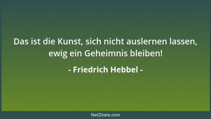 Friedrich Hebbel - Das ist die Kunst, sich nicht auslernen lassen, ewig ein Geheimnis bleiben!...