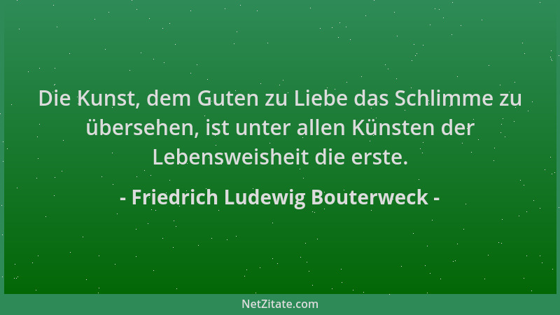 Friedrich Ludewig Bouterweck - Die Kunst, dem Guten zu Liebe das Schlimme zu übersehen, ist unter allen Künsten der Lebensw...