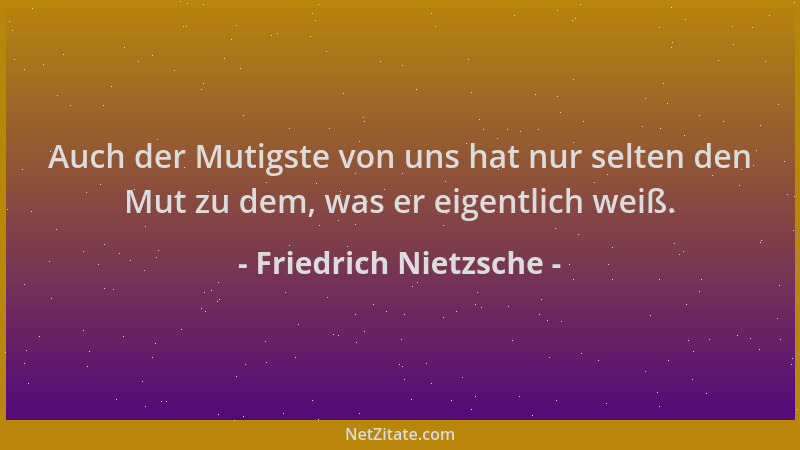 Friedrich Nietzsche - Auch der Mutigste von uns hat nur selten den Mut zu dem, was er eigentlich weiß....