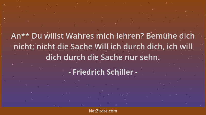 Friedrich Schiller - An** Du willst Wahres mich lehren? Bemühe dich nicht; nicht die Sache Will ich durch dich, ich will di...