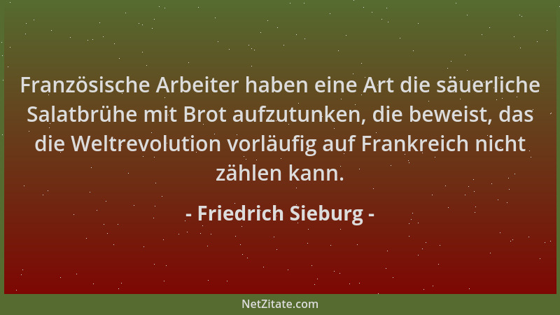 Friedrich Sieburg - Französische Arbeiter haben eine Art die säuerliche Salatbrühe mit Brot aufzutunken, die beweist, das d...