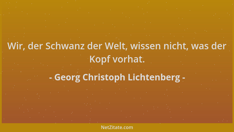 Georg Christoph Lichtenberg - Wir, der Schwanz der Welt, wissen nicht, was der Kopf vorhat....