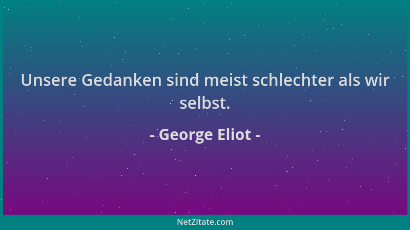 George Eliot - Unsere Gedanken sind meist schlechter als wir selbst....