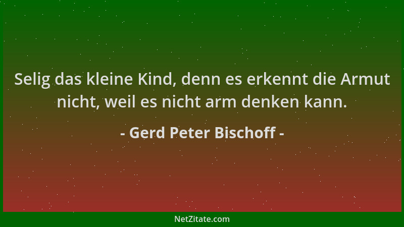 Gerd Peter Bischoff - Selig das kleine Kind, denn es erkennt die Armut nicht, weil es nicht arm denken kann....