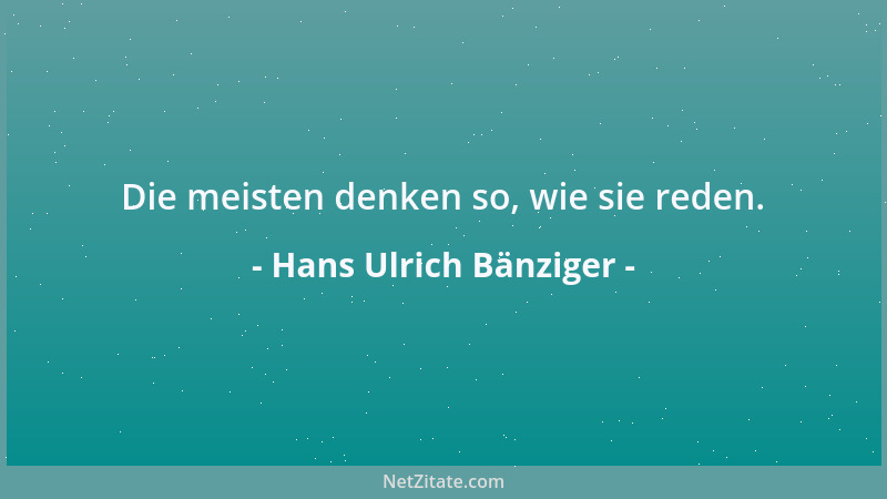 Hans Ulrich Bänziger - Die meisten denken so, wie sie reden....