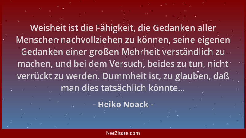 Heiko Noack - Weisheit ist die Fähigkeit, die Gedanken aller Menschen nachvollziehen zu können, seine eigenen Gedanken eine...