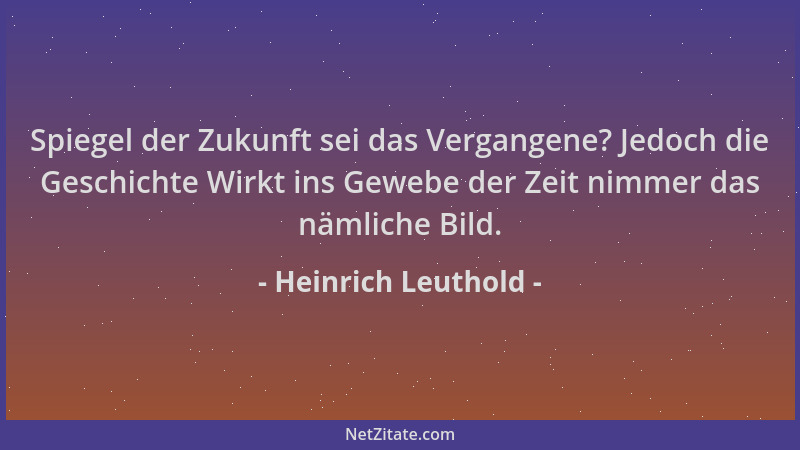 Heinrich Leuthold - Spiegel der Zukunft sei das Vergangene? Jedoch die Geschichte Wirkt ins Gewebe der Zeit nimmer das näml...
