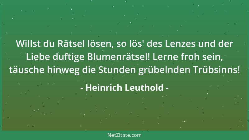 Heinrich Leuthold - Willst du Rätsel lösen, so lös ' des Lenzes und der Liebe duftige Blumenrätsel! Lerne froh sein, täusche...