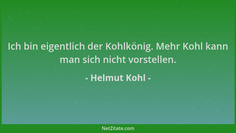 Helmut Kohl - Ich bin eigentlich der Kohlkönig. Mehr Kohl kann man sich nicht vorstellen....