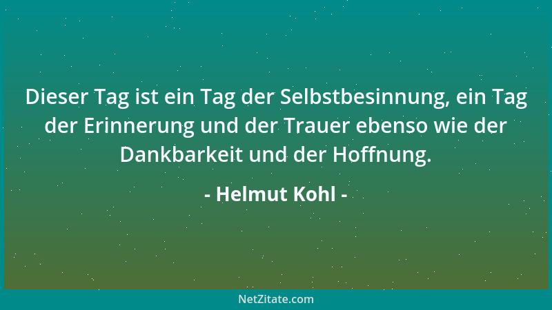 Helmut Kohl - Dieser Tag ist ein Tag der Selbstbesinnung, ein Tag der Erinnerung und der Trauer ebenso wie der Dankbarkeit...