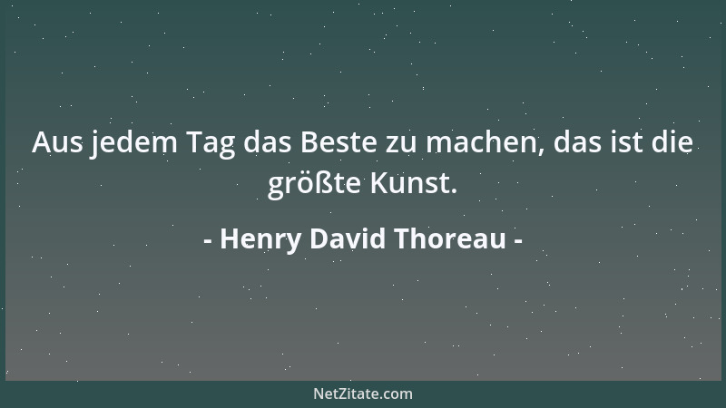 Henry David Thoreau - Aus jedem Tag das Beste zu machen, das ist die größte Kunst....