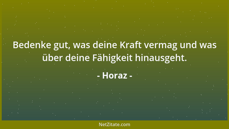 Horaz - Bedenke gut, was deine Kraft vermag und was über deine Fähigkeit hinausgeht....