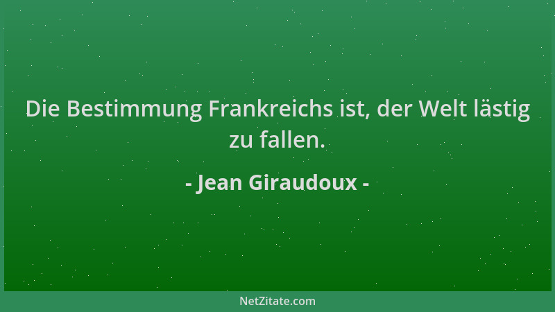 Jean Giraudoux - Die Bestimmung Frankreichs ist, der Welt lästig zu fallen....