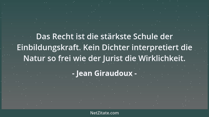 Jean Giraudoux - Das Recht ist die stärkste Schule der Einbildungskraft. Kein Dichter interpretiert die Natur so frei wie d...