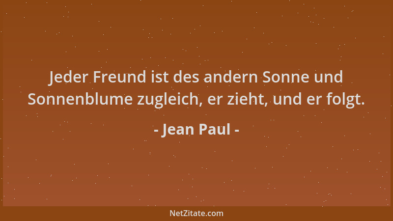 Jean Paul - Jeder Freund ist des andern Sonne und Sonnenblume zugleich, er zieht, und er folgt....