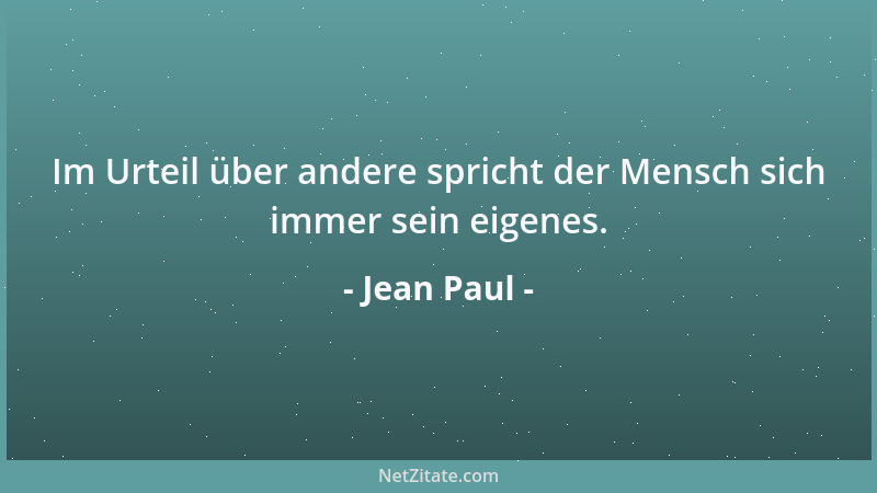 Jean Paul - Im Urteil über andere spricht der Mensch sich immer sein eigenes....