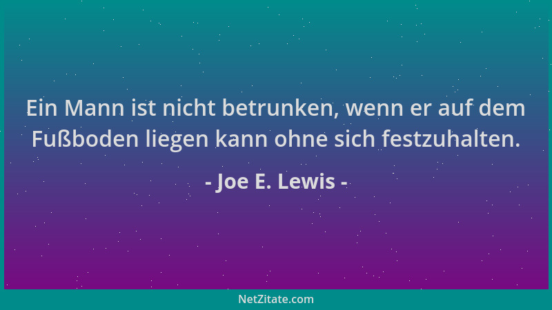 Joe E. Lewis - Ein Mann ist nicht betrunken, wenn er auf dem Fußboden liegen kann ohne sich festzuhalten....
