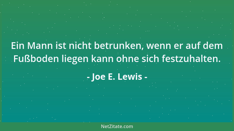 Joe E. Lewis - Ein Mann ist nicht betrunken, wenn er auf dem Fußboden liegen kann ohne sich festzuhalten....
