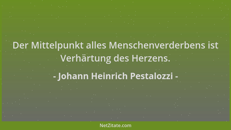 Johann Heinrich Pestalozzi - Der Mittelpunkt alles Menschenverderbens ist Verhärtung des Herzens....