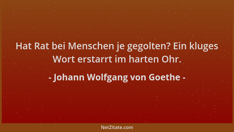 Johann Wolfgang von Goethe - Hat Rat bei Menschen je gegolten? Ein kluges Wort erstarrt im harten Ohr....