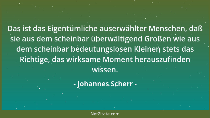 Johannes Scherr - Das ist das Eigentümliche auserwählter Menschen, daß sie aus dem scheinbar überwältigend Großen wie aus d...