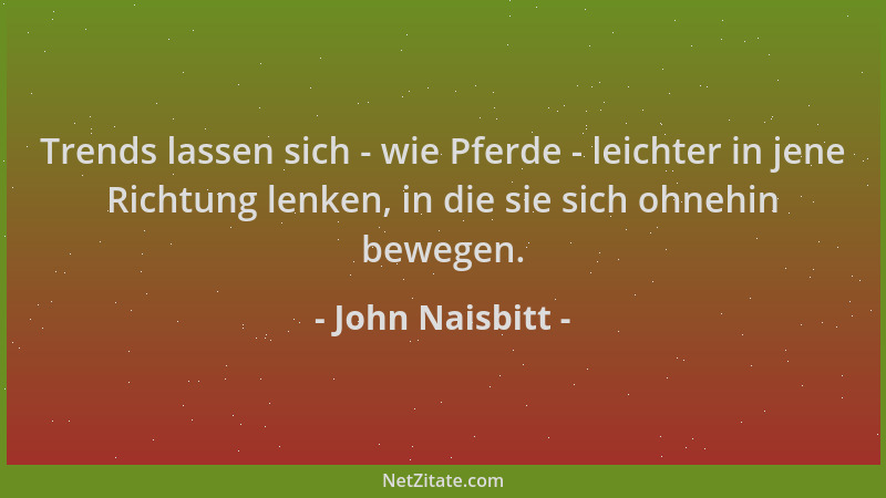 John Naisbitt - Trends lassen sich - wie Pferde - leichter in jene Richtung lenken, in die sie sich ohnehin bewegen....