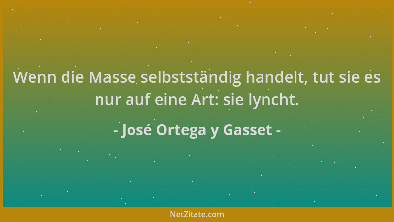 José Ortega y Gasset - Wenn die Masse selbstständig handelt, tut sie es nur auf eine Art: sie lyncht....