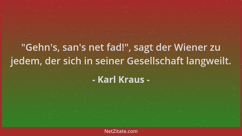 Karl Kraus -  "Gehn 's, san 's net fad! ", sagt der Wiener zu jedem, der sich in seiner Gesellschaft langweilt....