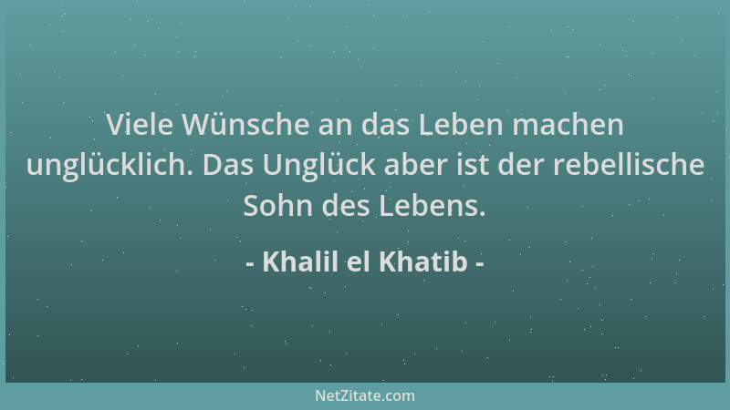 Khalil el Khatib - Viele Wünsche an das Leben machen unglücklich. Das Unglück aber ist der rebellische Sohn des Lebens....