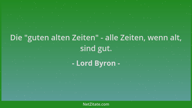 Lord Byron - Die  "guten alten Zeiten " - alle Zeiten, wenn alt, sind gut....