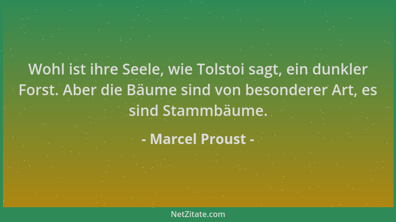 Marcel Proust - Wohl ist ihre Seele, wie Tolstoi sagt, ein dunkler Forst. Aber die Bäume sind von besonderer Art, es sind S...