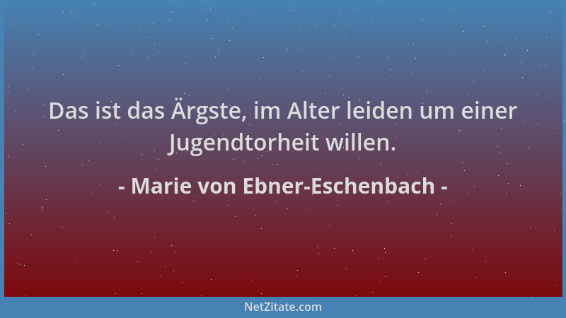 Marie von Ebner-Eschenbach - Das ist das Ärgste, im Alter leiden um einer Jugendtorheit willen....