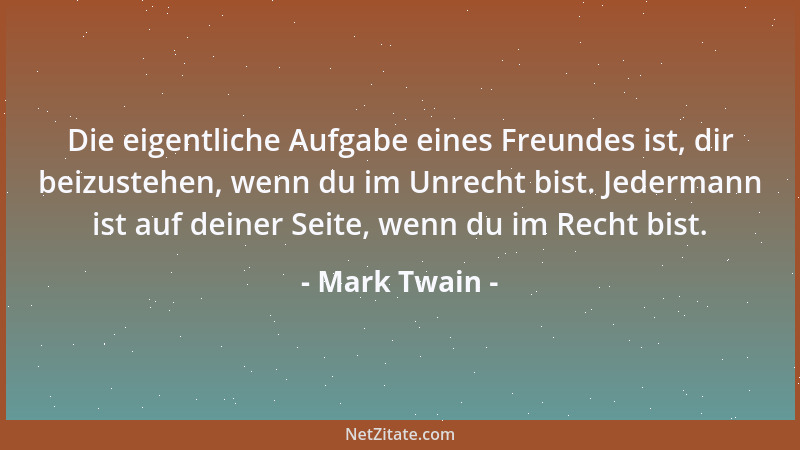 Mark Twain - Die eigentliche Aufgabe eines Freundes ist, dir beizustehen, wenn du im Unrecht bist. Jedermann ist auf deiner...