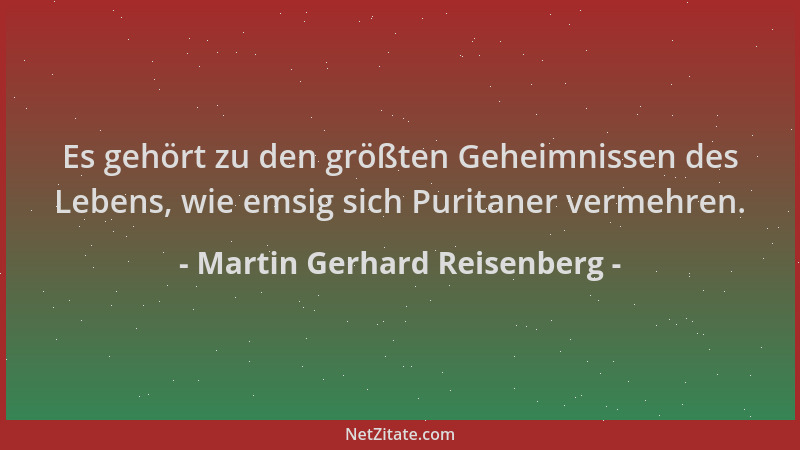 Martin Gerhard Reisenberg - Es gehört zu den größten Geheimnissen des Lebens, wie emsig sich Puritaner vermehren....