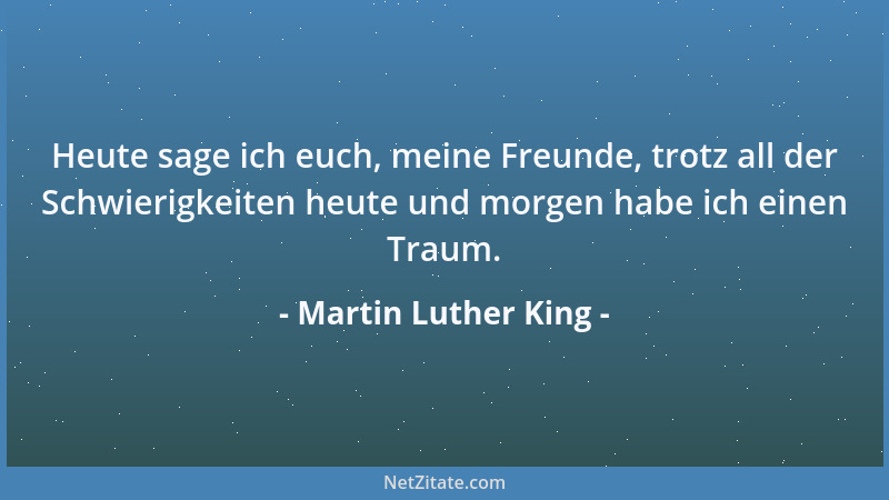 Martin Luther King - Heute sage ich euch, meine Freunde, trotz all der Schwierigkeiten heute und morgen habe ich einen Trau...