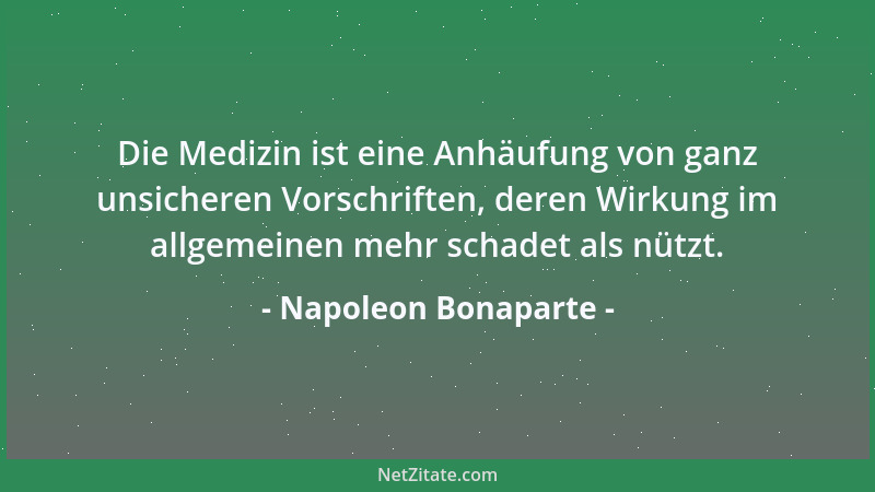 Napoleon Bonaparte - Die Medizin ist eine Anhäufung von ganz unsicheren Vorschriften, deren Wirkung im allgemeinen mehr sch...