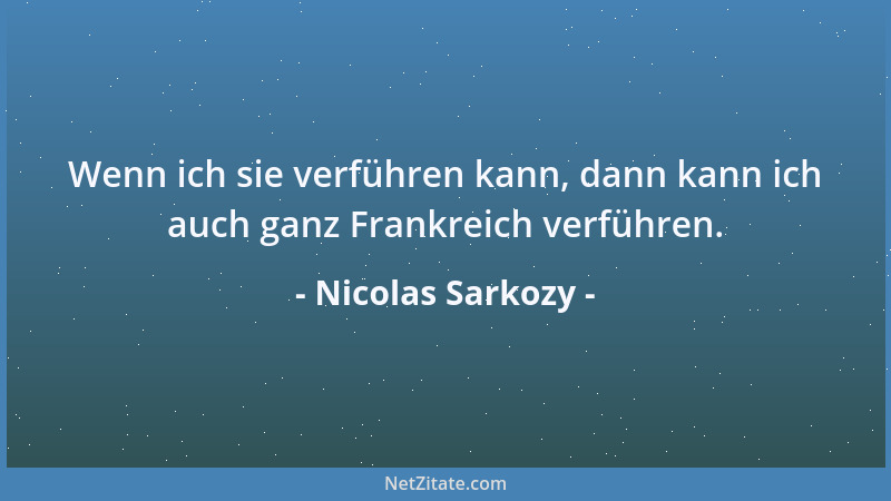 Nicolas Sarkozy - Wenn ich sie verführen kann, dann kann ich auch ganz Frankreich verführen....