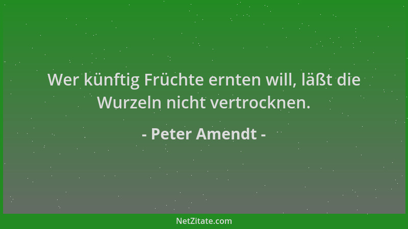Peter Amendt - Wer künftig Früchte ernten will, läßt die Wurzeln nicht vertrocknen....