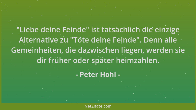 Peter Hohl -  "Liebe deine Feinde " ist tatsächlich die einzige Alternative zu  "Töte deine Feinde ". Denn alle Gemeinheiten, d...