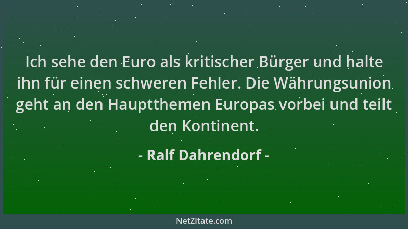 Ralf Dahrendorf - Ich sehe den Euro als kritischer Bürger und halte ihn für einen schweren Fehler. Die Währungsunion geht a...