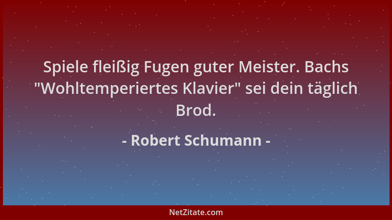 Robert Schumann - Spiele fleißig Fugen guter Meister. Bachs  "Wohltemperiertes Klavier " sei dein täglich Brod....