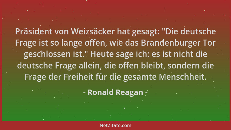 Ronald Reagan - Präsident von Weizsäcker hat gesagt:  "Die deutsche Frage ist so lange offen, wie das Brandenburger Tor gesc...