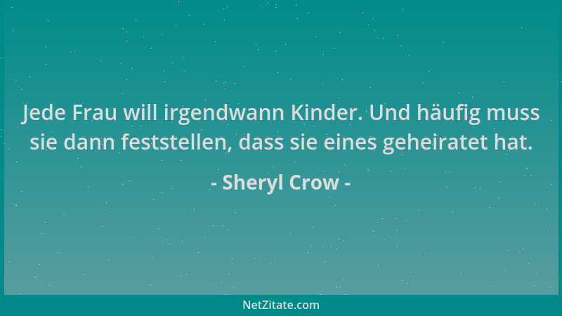 Sheryl Crow - Jede Frau will irgendwann Kinder. Und häufig muss sie dann feststellen, dass sie eines geheiratet hat....