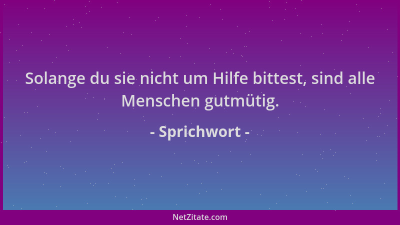 Sprichwort - Solange du sie nicht um Hilfe bittest, sind alle Menschen gutmütig....